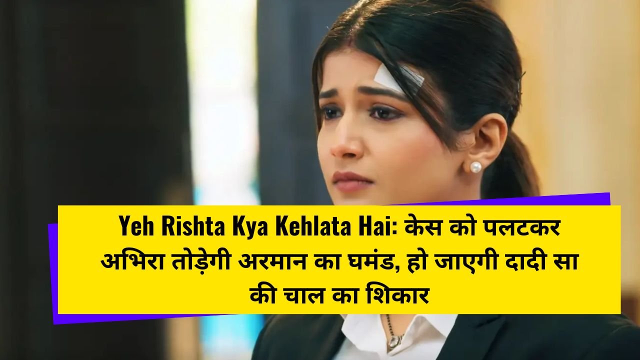 Yeh Rishta Kya Kehlata Hai: केस को पलटकर अभिरा तोड़ेगी अरमान का घमंड, हो जाएगी दादी सा की चाल का शिकार